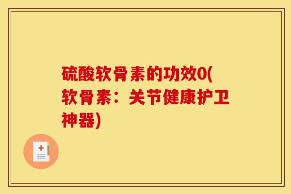 硫酸软骨素的功效0(软骨素：关节健康护卫神器)