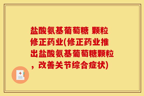 盐酸氨基葡萄糖 颗粒修正药业(修正药业推出盐酸氨基葡萄糖颗粒，改善关节综合症状)