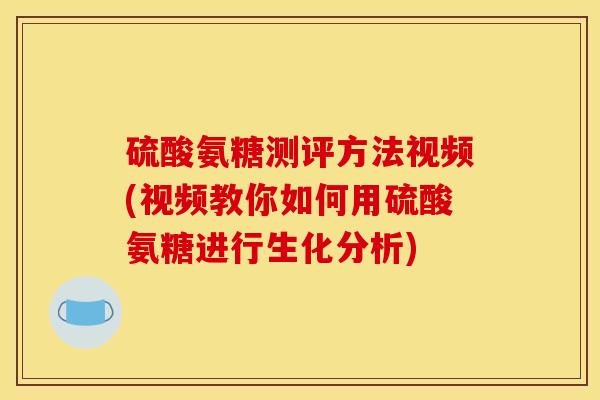 硫酸氨糖测评方法视频(视频教你如何用硫酸氨糖进行生化分析)