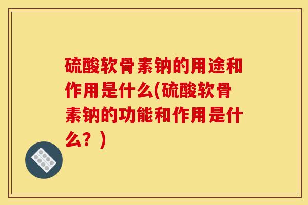 硫酸软骨素钠的用途和作用是什么(硫酸软骨素钠的功能和作用是什么？)