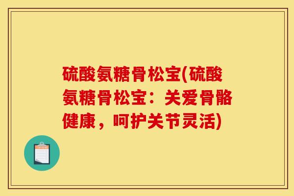 硫酸氨糖骨松宝(硫酸氨糖骨松宝：关爱骨骼健康，呵护关节灵活)