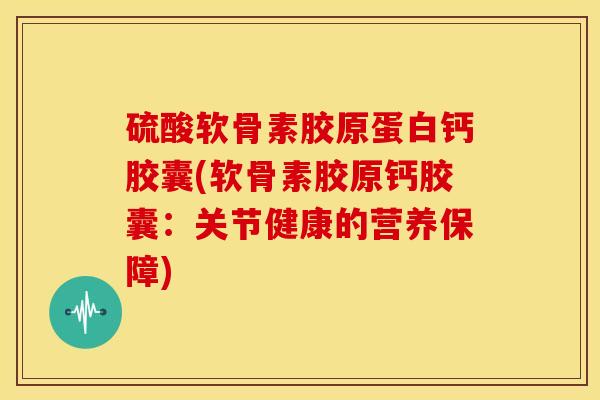 硫酸软骨素胶原蛋白钙胶囊(软骨素胶原钙胶囊：关节健康的营养保障)