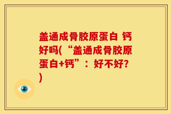 盖通成骨胶原蛋白 钙好吗(“盖通成骨胶原蛋白+钙”:好不好?) 盖通成骨胶原蛋白 钙好吗(“盖通成骨胶原蛋白+钙”:好不好?)