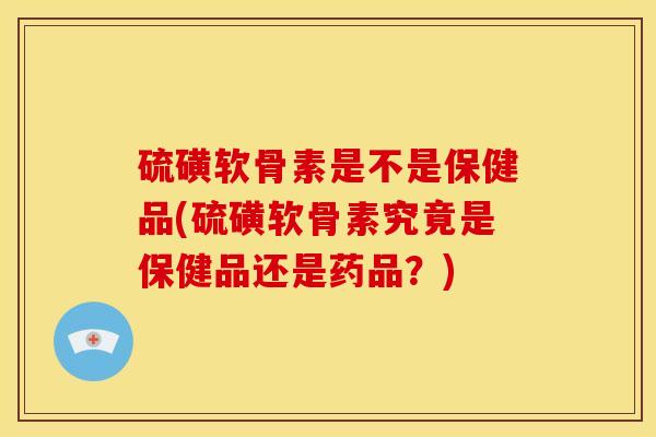 硫磺软骨素是不是保健品(硫磺软骨素究竟是保健品还是药品?) 硫磺软骨素是不是保健品(硫磺软骨素究竟是保健品还是药品?)