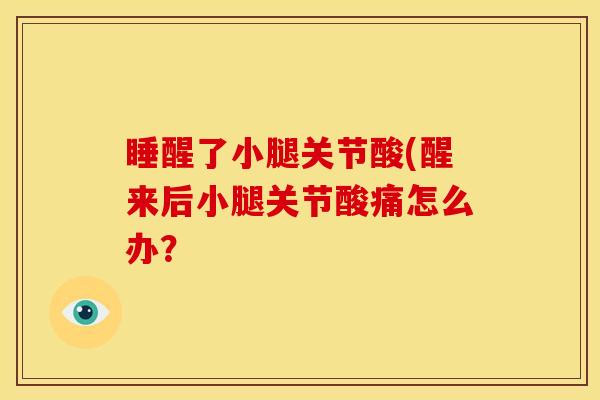 睡醒了小腿关节酸(醒来后小腿关节酸痛怎么办? 睡醒了小腿关节酸(醒来后小腿关节酸痛怎么办?
