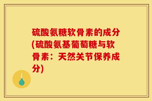 硫酸氨糖软骨素的成分(硫酸氨基葡萄糖与软骨素：天然关节保养成分)