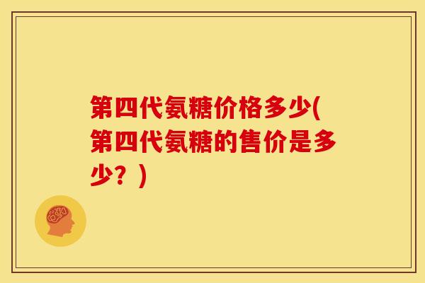 第四代氨糖价格多少(第四代氨糖的售价是多少？)