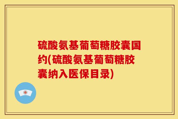 硫酸氨基葡萄糖胶囊国约(硫酸氨基葡萄糖胶囊纳入医保目录)