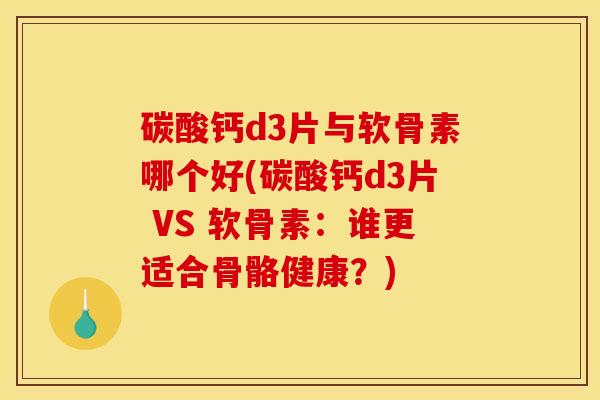 碳酸钙d3片与软骨素哪个好(碳酸钙d3片 VS 软骨素:谁更适合骨骼健康?) 碳酸钙d3片与软骨素哪个好(碳酸钙d3片 VS 软骨素:谁更适合骨骼健康?)