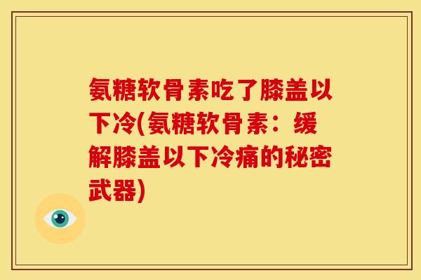 氨糖软骨素吃了膝盖以下冷(氨糖软骨素：缓解膝盖以下冷痛的秘密武器)