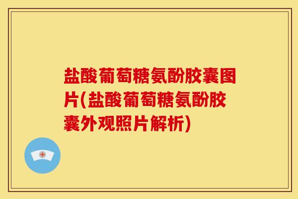 盐酸葡萄糖氨酚胶囊图片(盐酸葡萄糖氨酚胶囊外观照片解析)