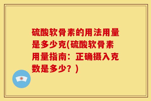 硫酸软骨素的用法用量是多少克(硫酸软骨素用量指南:正确摄入克数是多少?) 硫酸软骨素的用法用量是多少克(硫酸软骨素用量指南:正确摄入克数是多少?)