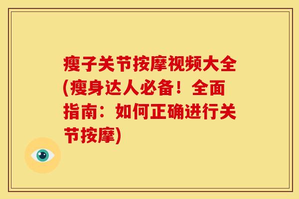 瘦子关节按摩视频大全(瘦身达人必备！全面指南：如何正确进行关节按摩)
