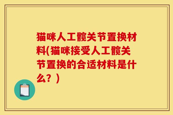 猫咪人工髋关节置换材料(猫咪接受人工髋关节置换的合适材料是什么？)
