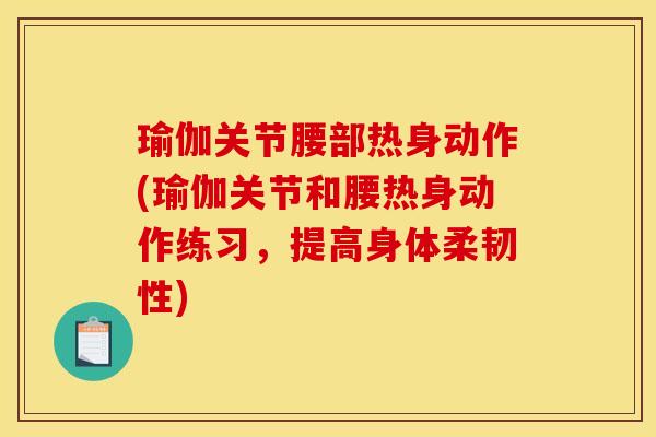 瑜伽关节腰部热身动作(瑜伽关节和腰热身动作练习，提高身体柔韧性)