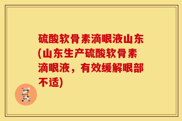 硫酸软骨素滴眼液山东(山东生产硫酸软骨素滴眼液，有效缓解眼部不适)