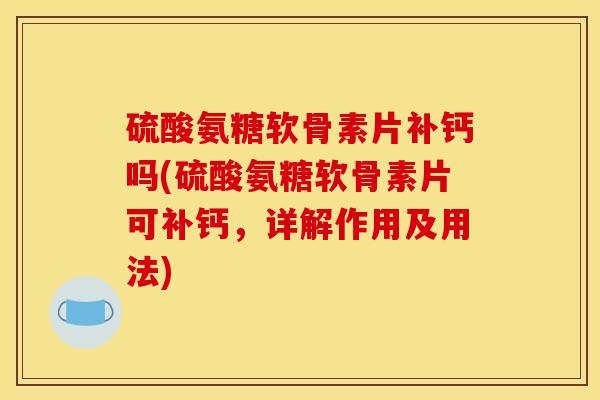 硫酸氨糖软骨素片补钙吗(硫酸氨糖软骨素片可补钙，详解作用及用法)