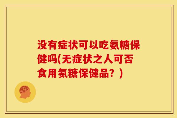 没有症状可以吃氨糖保健吗(无症状之人可否食用氨糖保健品?) 没有症状可以吃氨糖保健吗(无症状之人可否食用氨糖保健品?)