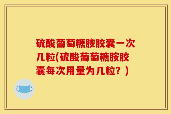 硫酸葡萄糖胺胶囊一次几粒(硫酸葡萄糖胺胶囊每次用量为几粒？)