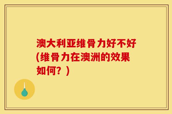 澳大利亚维骨力好不好(维骨力在澳洲的效果如何？)