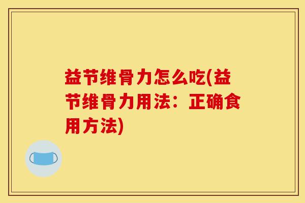 益节维骨力怎么吃(益节维骨力用法：正确食用方法)