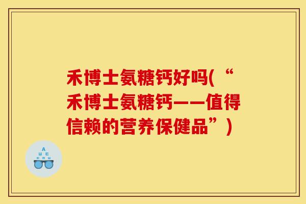 禾博士氨糖钙好吗(“禾博士氨糖钙——值得信赖的营养保健品”)