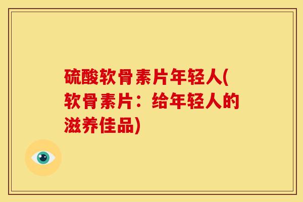 硫酸软骨素片年轻人(软骨素片:给年轻人的滋养佳品) 硫酸软骨素片年轻人(软骨素片:给年轻人的滋养佳品)