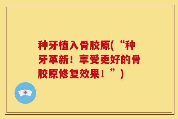 种牙植入骨胶原(“种牙革新!享受更好的骨胶原修复效果!”) 种牙植入骨胶原(“种牙革新!享受更好的骨胶原修复效果!”)