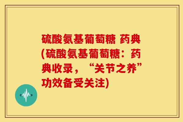 硫酸氨基葡萄糖 药典(硫酸氨基葡萄糖：药典收录，“关节之养”功效备受关注)