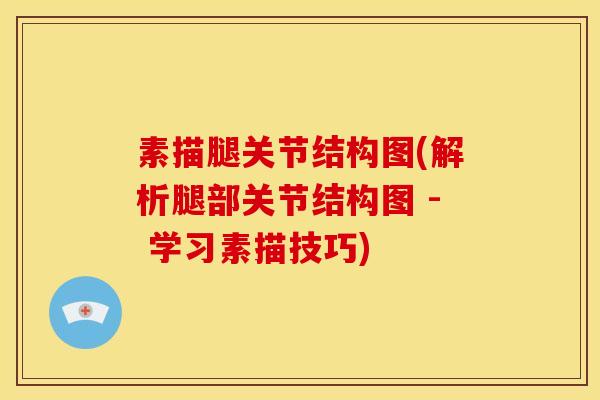 素描腿关节结构图(解析腿部关节结构图 - 学习素描技巧) 素描腿关节结构图(解析腿部关节结构图 - 学习素描技巧)