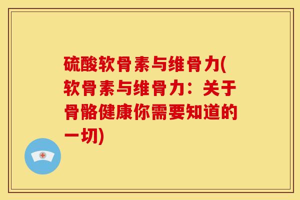硫酸软骨素与维骨力(软骨素与维骨力:关于骨骼健康你需要知道的一切) 硫酸软骨素与维骨力(软骨素与维骨力:关于骨骼健康你需要知道的一切)