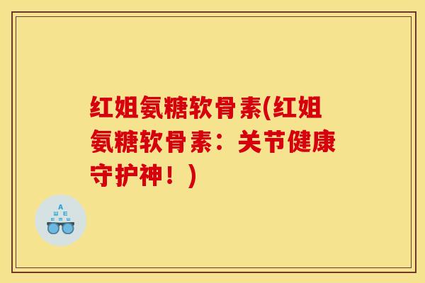 红姐氨糖软骨素(红姐氨糖软骨素：关节健康守护神！)