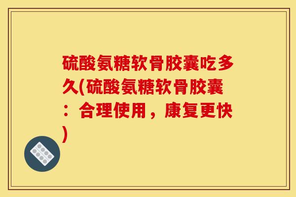 硫酸氨糖软骨胶囊吃多久(硫酸氨糖软骨胶囊：合理使用，康复更快)