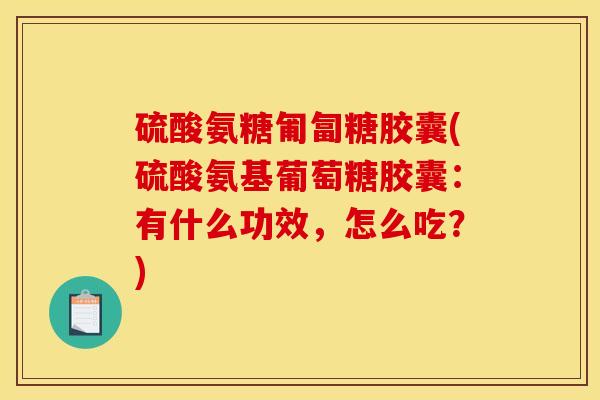 硫酸氨糖匍匐糖胶囊(硫酸氨基葡萄糖胶囊：有什么功效，怎么吃？)