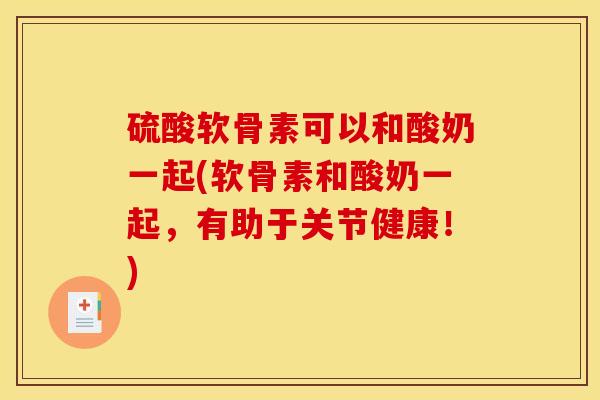 硫酸软骨素可以和酸奶一起(软骨素和酸奶一起，有助于关节健康！)