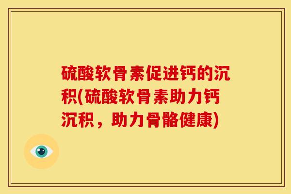 硫酸软骨素促进钙的沉积(硫酸软骨素助力钙沉积，助力骨骼健康)