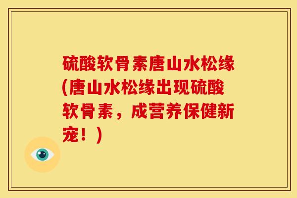 硫酸软骨素唐山水松缘(唐山水松缘出现硫酸软骨素，成营养保健新宠！)
