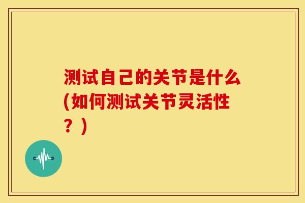 测试自己的关节是什么(如何测试关节灵活性？)
