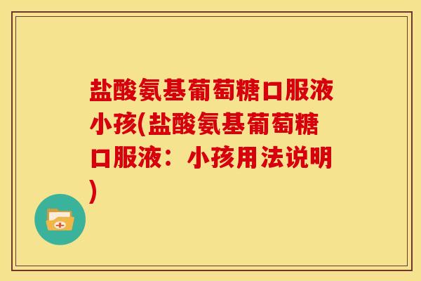 盐酸氨基葡萄糖口服液小孩(盐酸氨基葡萄糖口服液：小孩用法说明)