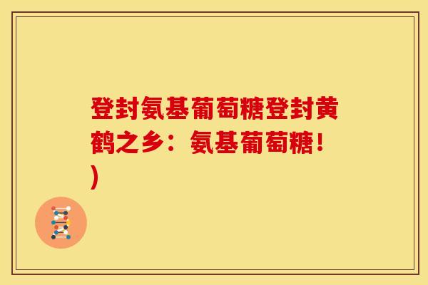 登封氨基葡萄糖登封黄鹤之乡：氨基葡萄糖！)