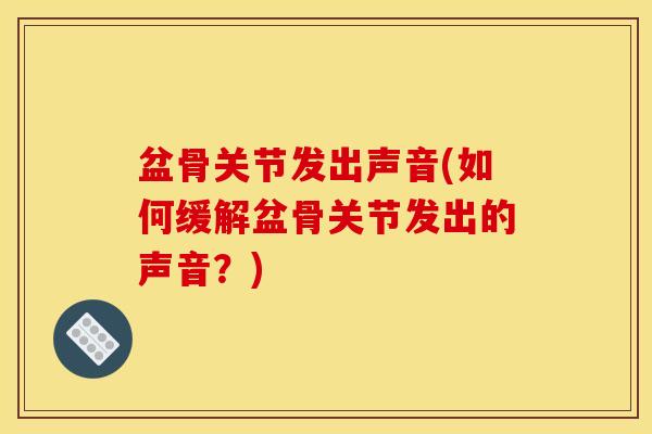 盆骨关节发出声音(如何缓解盆骨关节发出的声音?) 盆骨关节发出声音(如何缓解盆骨关节发出的声音?)