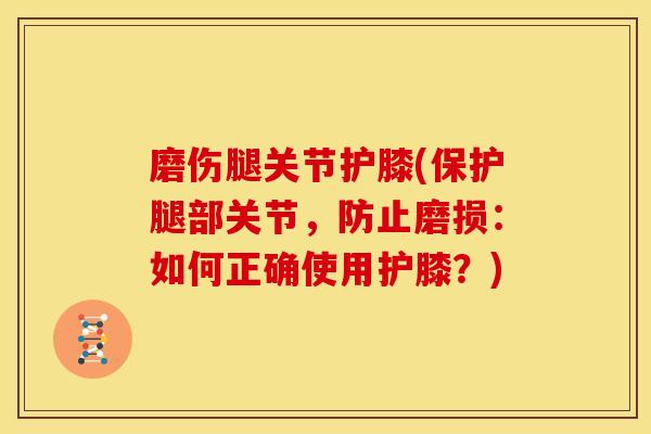 磨伤腿关节护膝(保护腿部关节，防止磨损：如何正确使用护膝？)