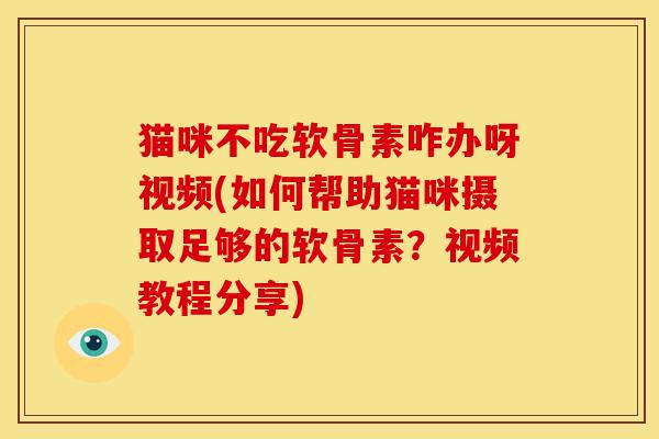 猫咪不吃软骨素咋办呀视频(如何帮助猫咪摄取足够的软骨素？视频教程分享)