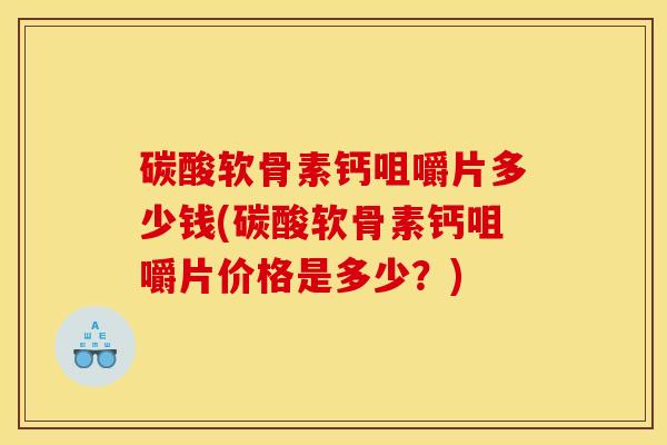 碳酸软骨素钙咀嚼片多少钱(碳酸软骨素钙咀嚼片价格是多少？)