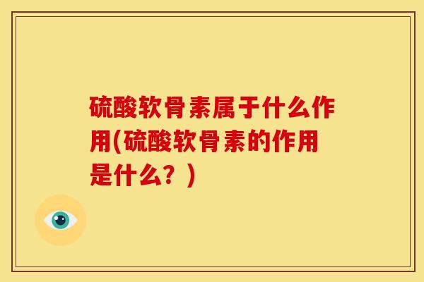 硫酸软骨素属于什么作用(硫酸软骨素的作用是什么?) 硫酸软骨素属于什么作用(硫酸软骨素的作用是什么?)