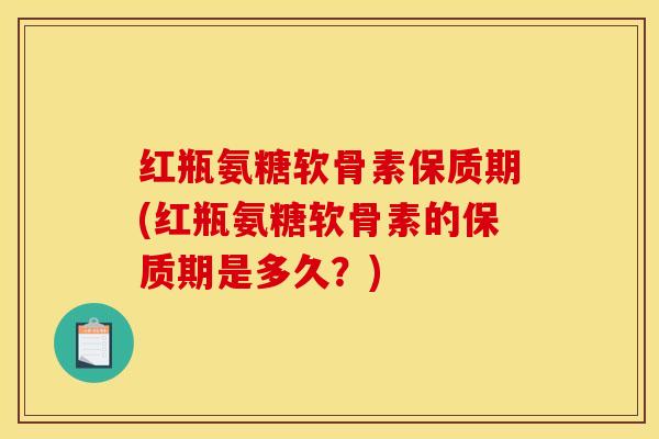 红瓶氨糖软骨素保质期(红瓶氨糖软骨素的保质期是多久？)