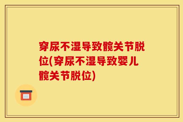 穿尿不湿导致髋关节脱位(穿尿不湿导致婴儿髋关节脱位)