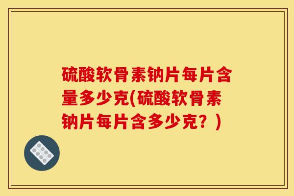 硫酸软骨素钠片每片含量多少克(硫酸软骨素钠片每片含多少克？)