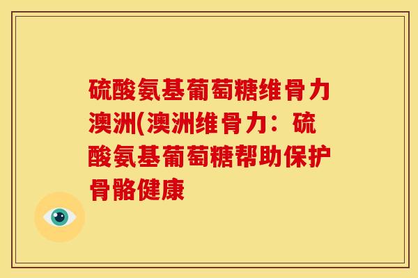 硫酸氨基葡萄糖维骨力澳洲(澳洲维骨力：硫酸氨基葡萄糖帮助保护骨骼健康