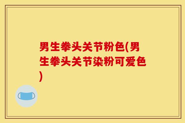 男生拳头关节粉色(男生拳头关节染粉可爱色)